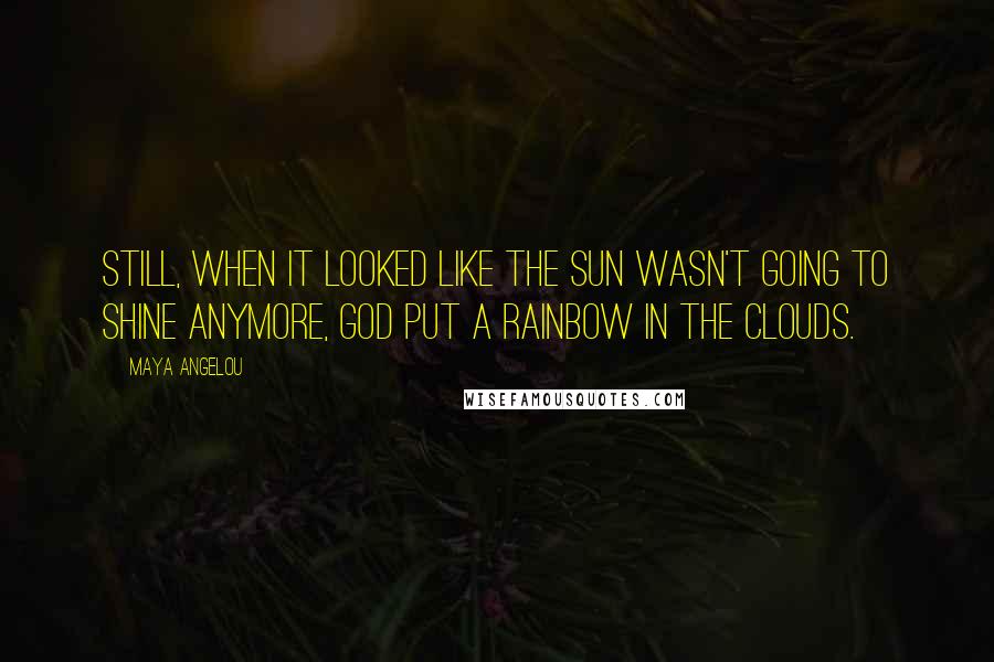 Maya Angelou Quotes: Still, when it looked like the sun wasn't going to shine anymore, God put a rainbow in the clouds.