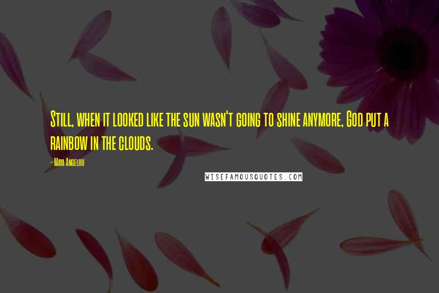 Maya Angelou Quotes: Still, when it looked like the sun wasn't going to shine anymore, God put a rainbow in the clouds.