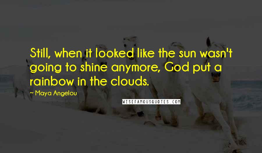 Maya Angelou Quotes: Still, when it looked like the sun wasn't going to shine anymore, God put a rainbow in the clouds.