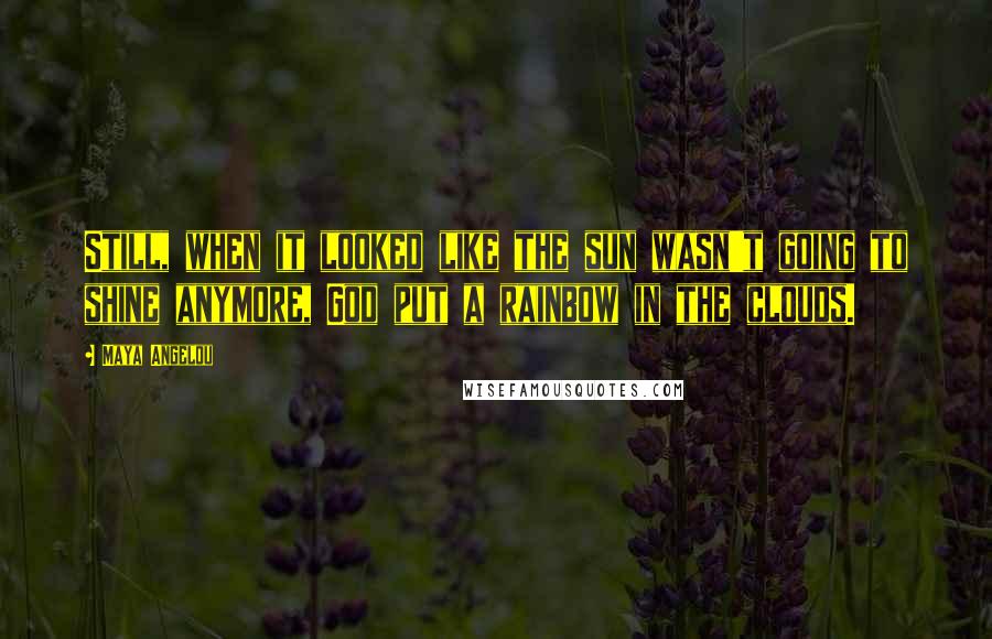 Maya Angelou Quotes: Still, when it looked like the sun wasn't going to shine anymore, God put a rainbow in the clouds.