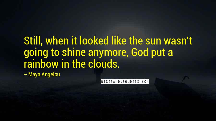 Maya Angelou Quotes: Still, when it looked like the sun wasn't going to shine anymore, God put a rainbow in the clouds.