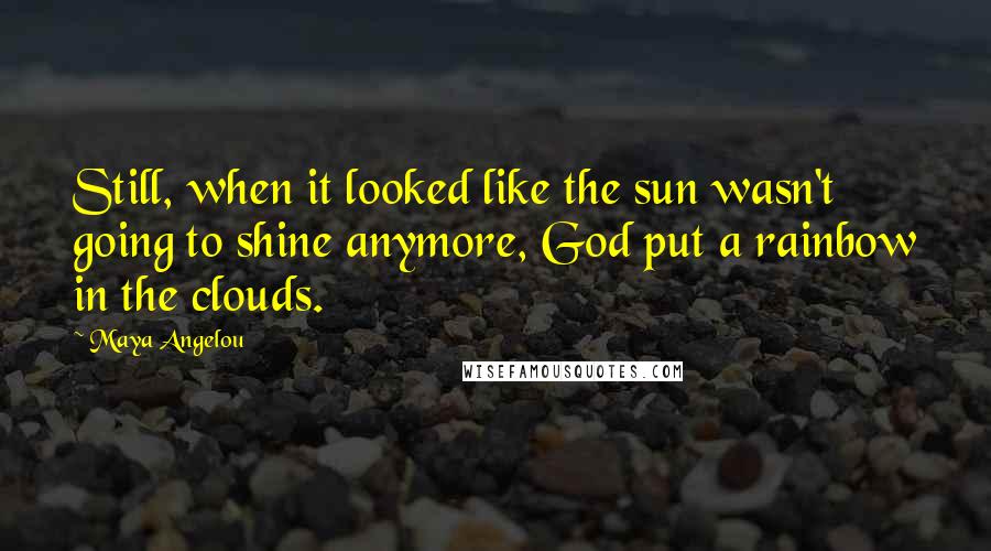 Maya Angelou Quotes: Still, when it looked like the sun wasn't going to shine anymore, God put a rainbow in the clouds.