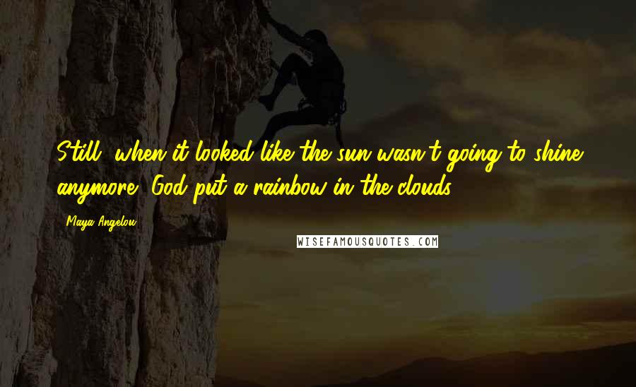 Maya Angelou Quotes: Still, when it looked like the sun wasn't going to shine anymore, God put a rainbow in the clouds.