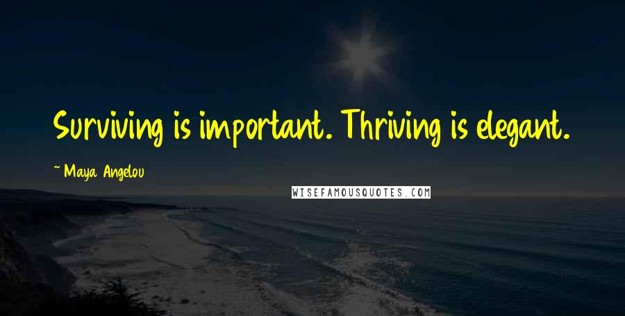Maya Angelou Quotes: Surviving is important. Thriving is elegant.