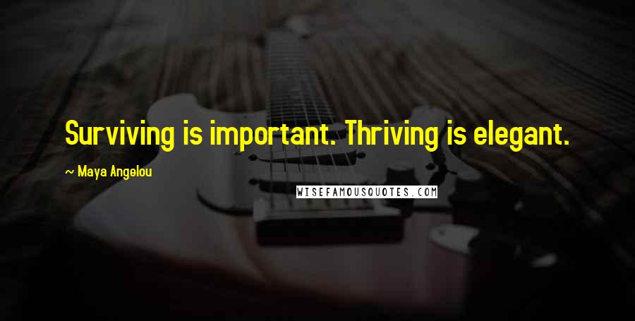 Maya Angelou Quotes: Surviving is important. Thriving is elegant.