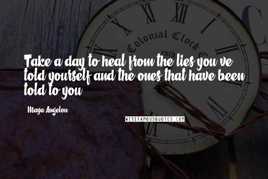 Maya Angelou Quotes: Take a day to heal from the lies you've told yourself and the ones that have been told to you.