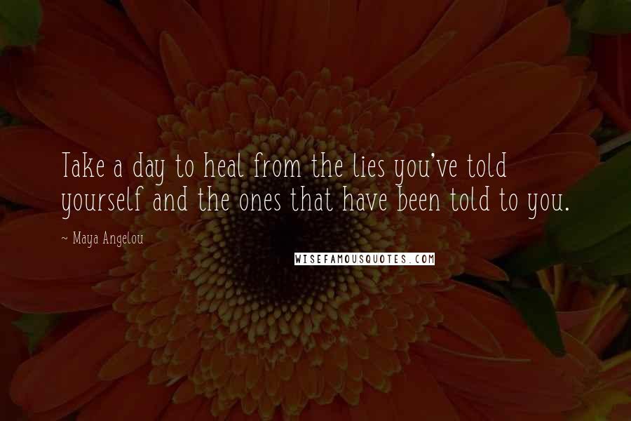 Maya Angelou Quotes: Take a day to heal from the lies you've told yourself and the ones that have been told to you.