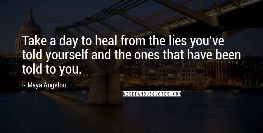 Maya Angelou Quotes: Take a day to heal from the lies you've told yourself and the ones that have been told to you.