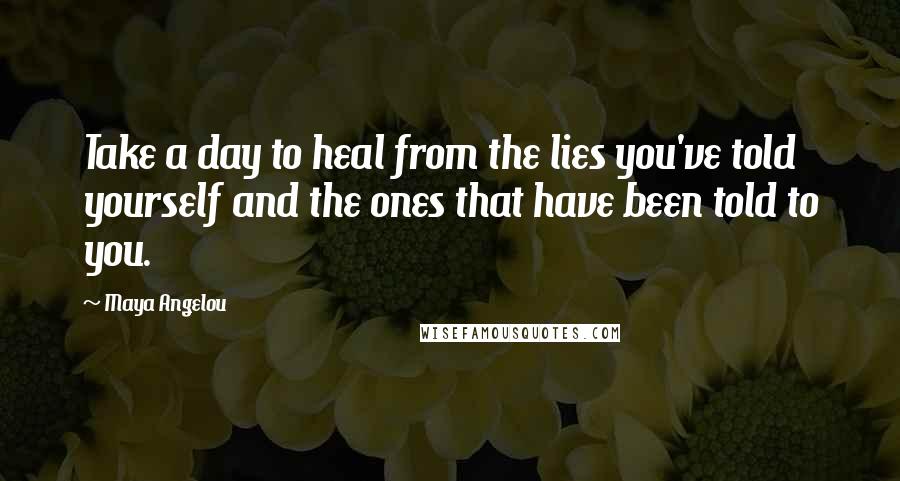 Maya Angelou Quotes: Take a day to heal from the lies you've told yourself and the ones that have been told to you.