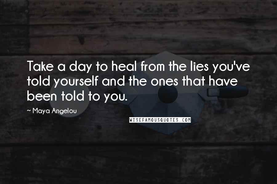 Maya Angelou Quotes: Take a day to heal from the lies you've told yourself and the ones that have been told to you.