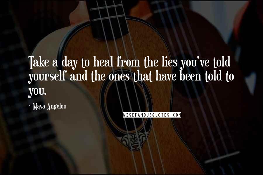 Maya Angelou Quotes: Take a day to heal from the lies you've told yourself and the ones that have been told to you.