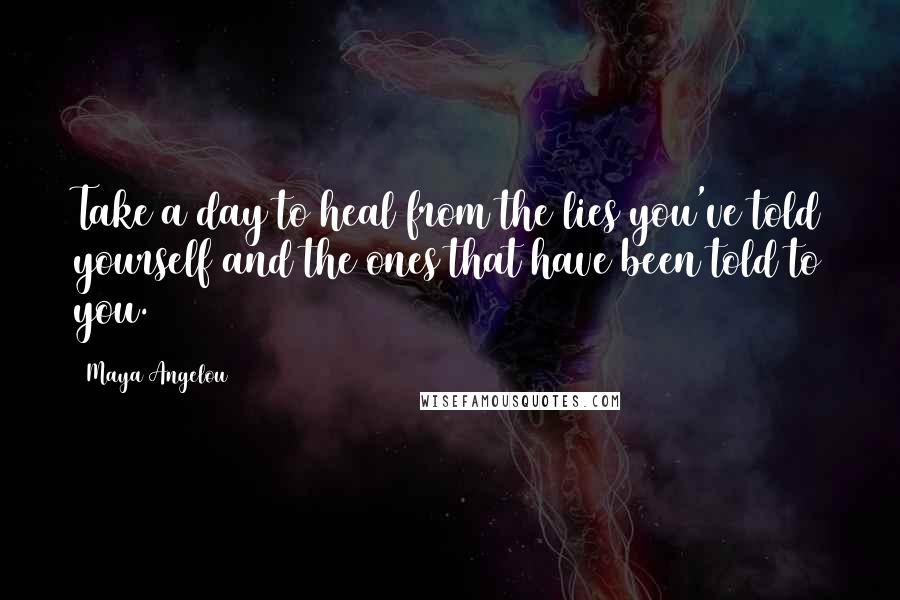 Maya Angelou Quotes: Take a day to heal from the lies you've told yourself and the ones that have been told to you.