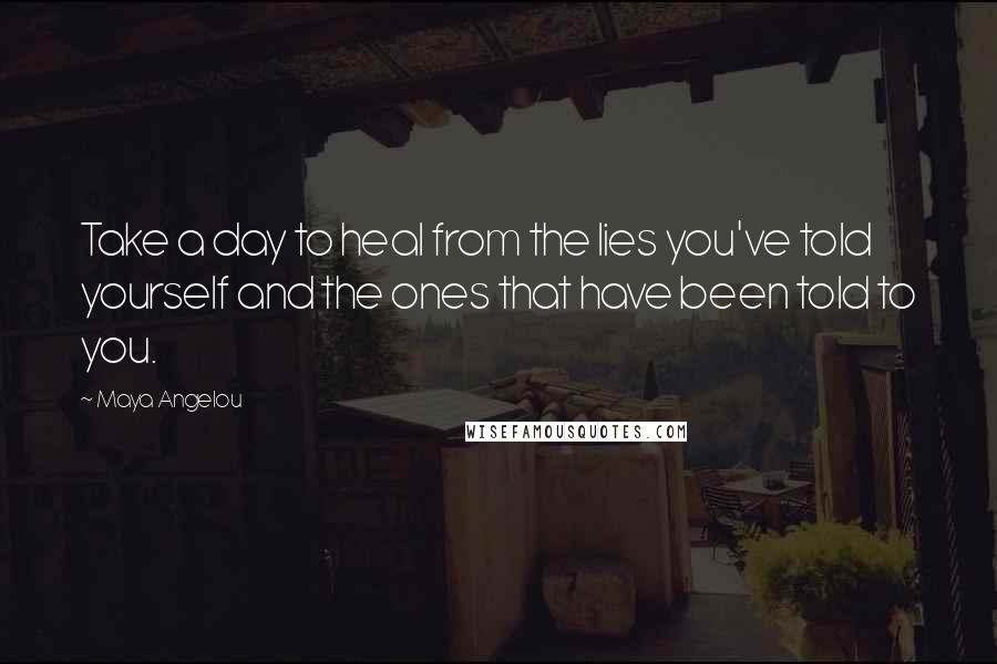 Maya Angelou Quotes: Take a day to heal from the lies you've told yourself and the ones that have been told to you.