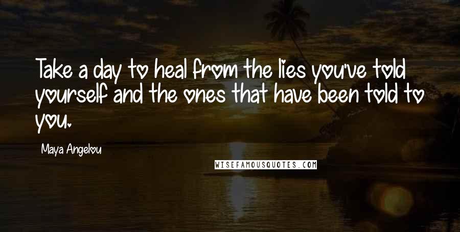 Maya Angelou Quotes: Take a day to heal from the lies you've told yourself and the ones that have been told to you.