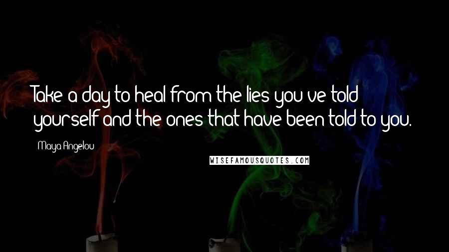 Maya Angelou Quotes: Take a day to heal from the lies you've told yourself and the ones that have been told to you.