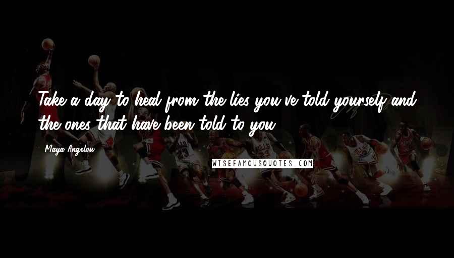 Maya Angelou Quotes: Take a day to heal from the lies you've told yourself and the ones that have been told to you.