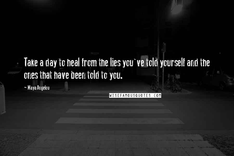 Maya Angelou Quotes: Take a day to heal from the lies you've told yourself and the ones that have been told to you.