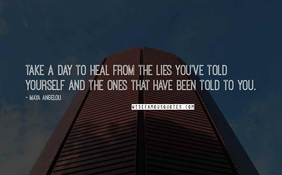 Maya Angelou Quotes: Take a day to heal from the lies you've told yourself and the ones that have been told to you.