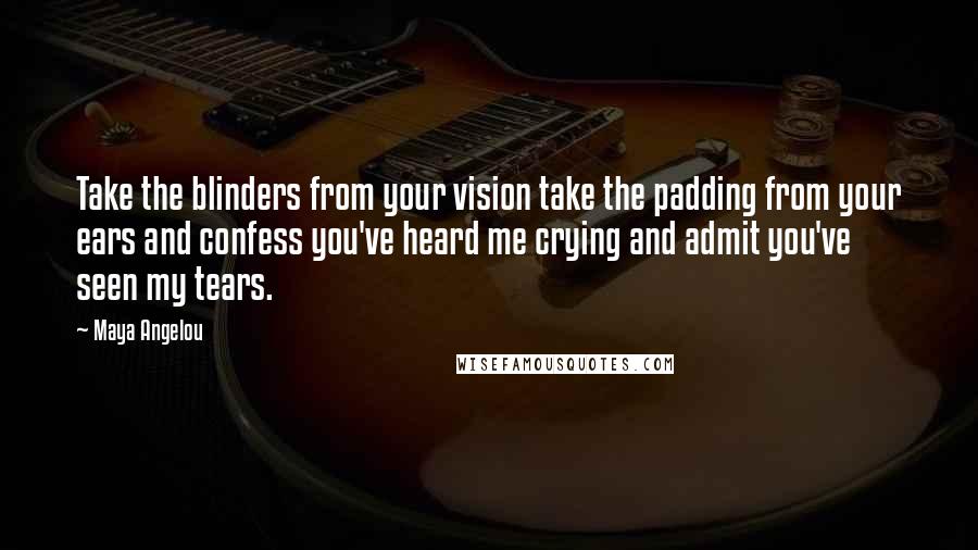 Maya Angelou Quotes: Take the blinders from your vision take the padding from your ears and confess you've heard me crying and admit you've seen my tears.