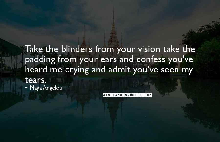 Maya Angelou Quotes: Take the blinders from your vision take the padding from your ears and confess you've heard me crying and admit you've seen my tears.