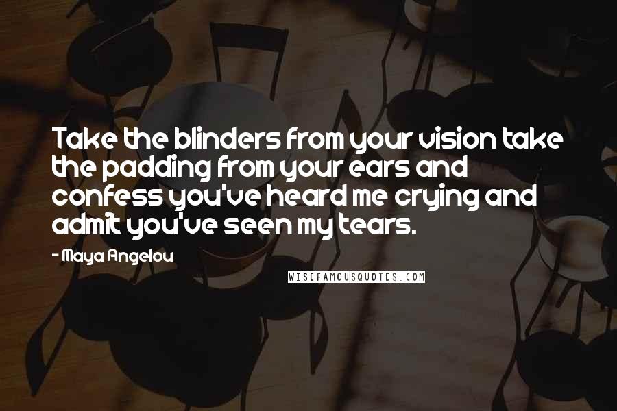 Maya Angelou Quotes: Take the blinders from your vision take the padding from your ears and confess you've heard me crying and admit you've seen my tears.