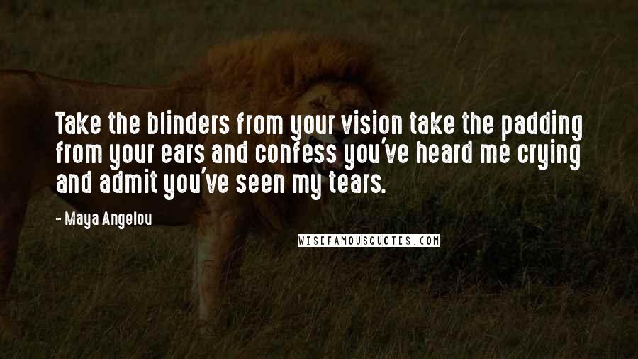 Maya Angelou Quotes: Take the blinders from your vision take the padding from your ears and confess you've heard me crying and admit you've seen my tears.