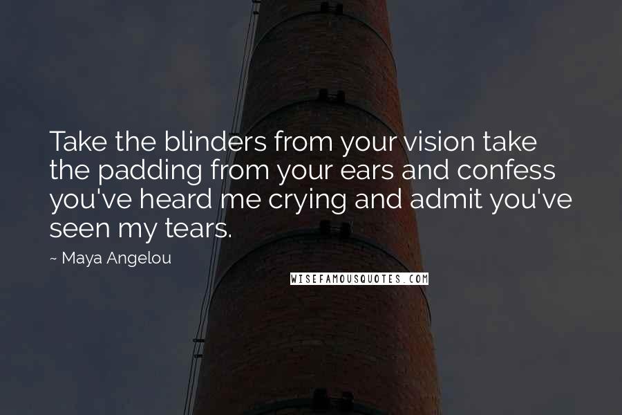 Maya Angelou Quotes: Take the blinders from your vision take the padding from your ears and confess you've heard me crying and admit you've seen my tears.