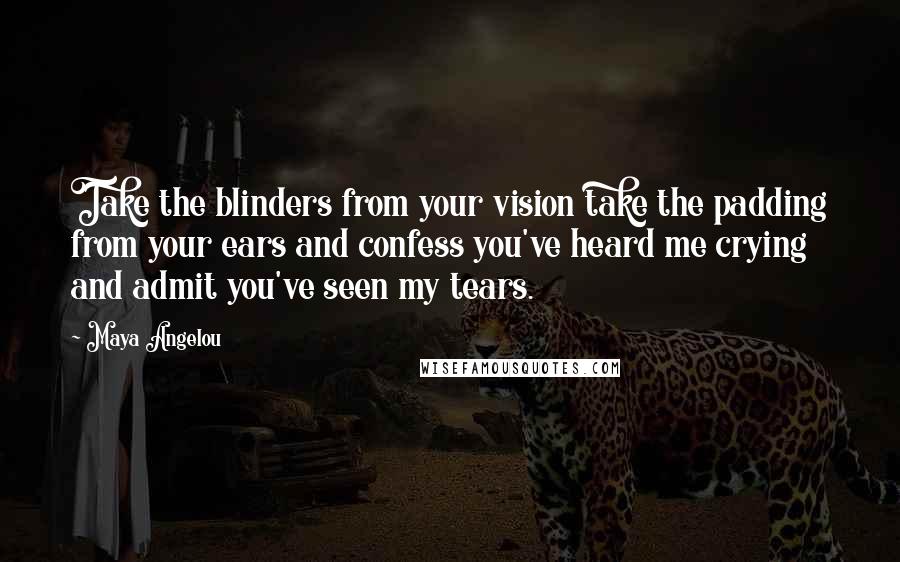 Maya Angelou Quotes: Take the blinders from your vision take the padding from your ears and confess you've heard me crying and admit you've seen my tears.