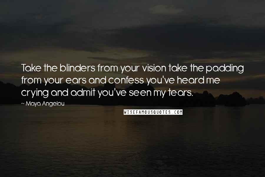 Maya Angelou Quotes: Take the blinders from your vision take the padding from your ears and confess you've heard me crying and admit you've seen my tears.