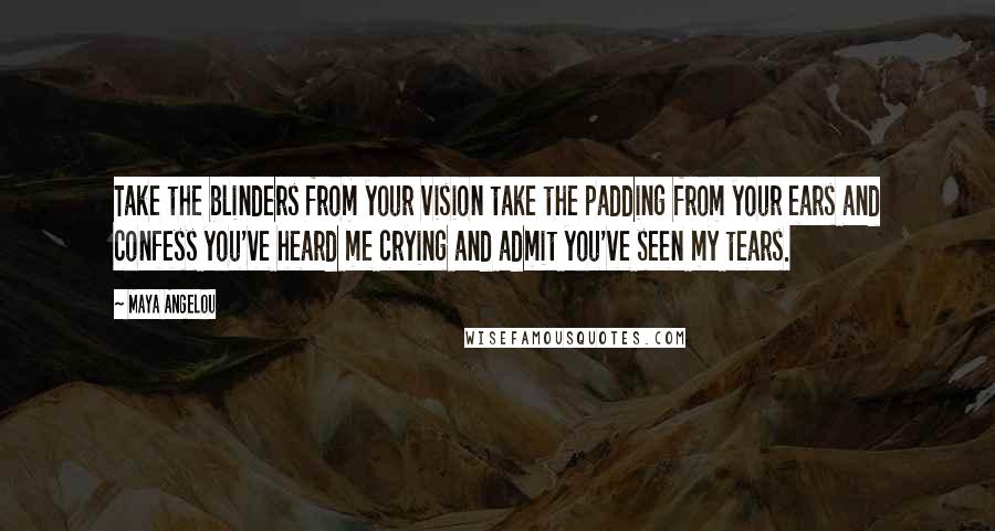 Maya Angelou Quotes: Take the blinders from your vision take the padding from your ears and confess you've heard me crying and admit you've seen my tears.