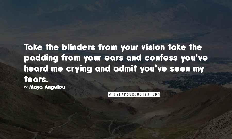 Maya Angelou Quotes: Take the blinders from your vision take the padding from your ears and confess you've heard me crying and admit you've seen my tears.