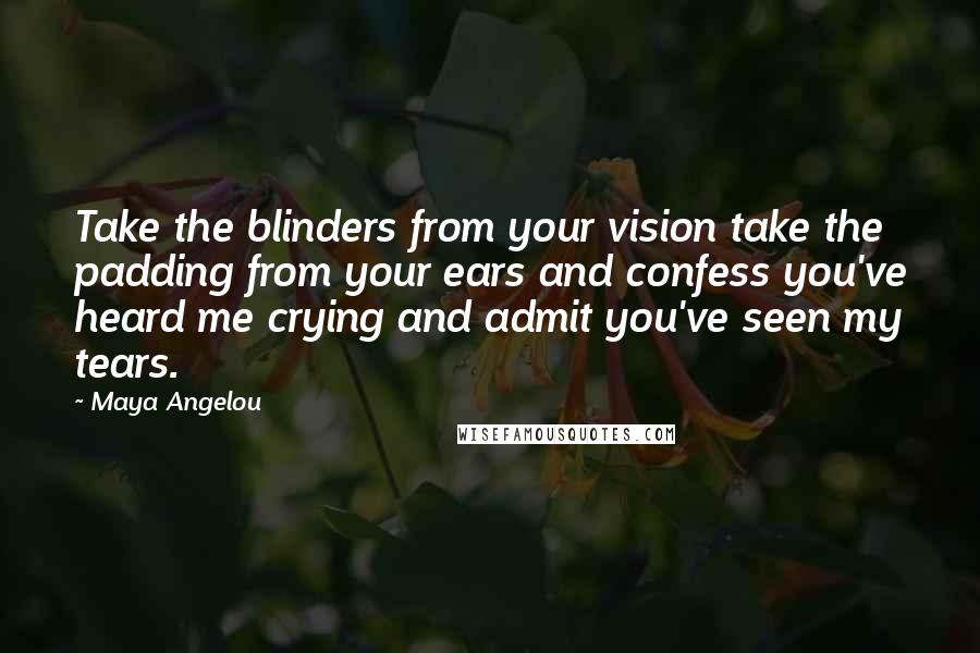 Maya Angelou Quotes: Take the blinders from your vision take the padding from your ears and confess you've heard me crying and admit you've seen my tears.
