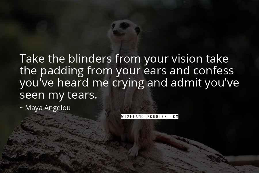 Maya Angelou Quotes: Take the blinders from your vision take the padding from your ears and confess you've heard me crying and admit you've seen my tears.