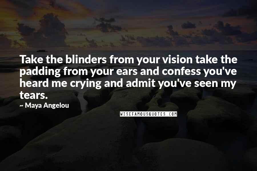 Maya Angelou Quotes: Take the blinders from your vision take the padding from your ears and confess you've heard me crying and admit you've seen my tears.