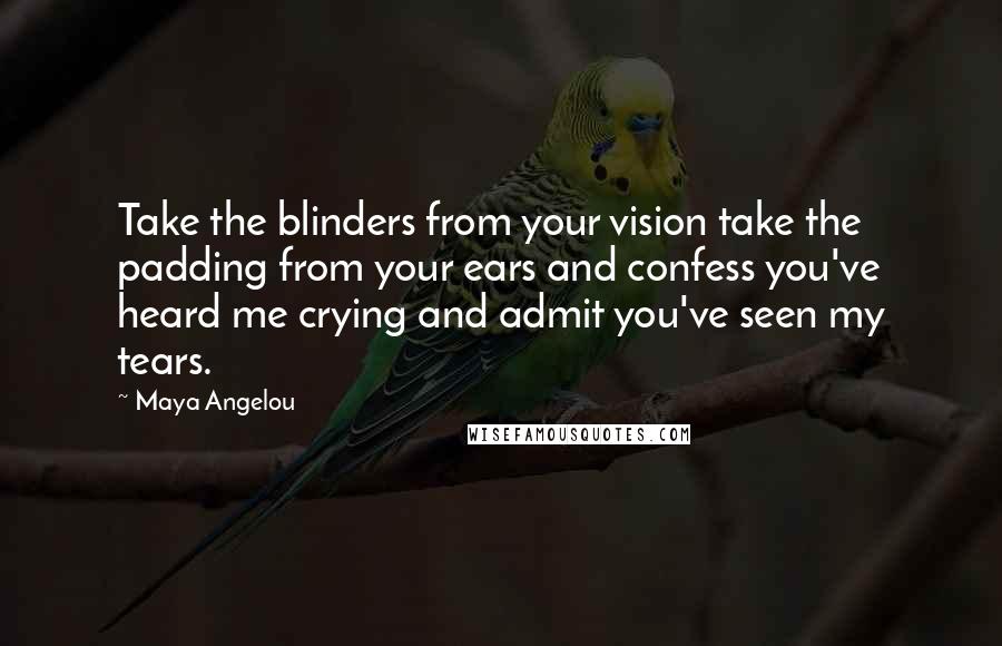Maya Angelou Quotes: Take the blinders from your vision take the padding from your ears and confess you've heard me crying and admit you've seen my tears.