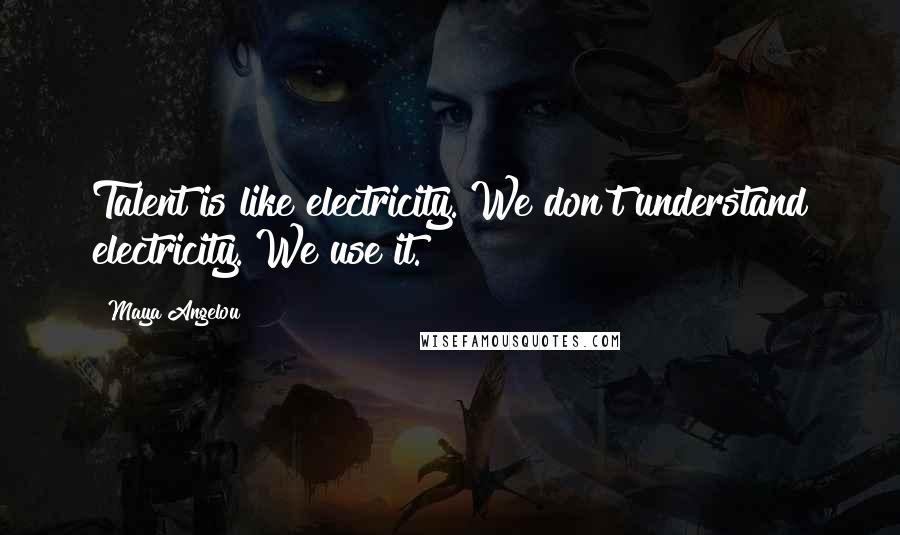 Maya Angelou Quotes: Talent is like electricity. We don't understand electricity. We use it.