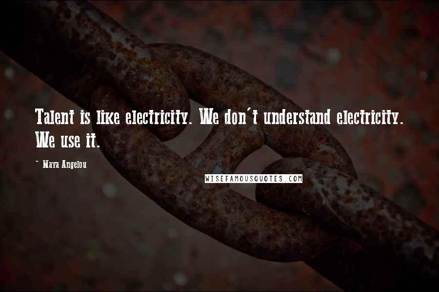 Maya Angelou Quotes: Talent is like electricity. We don't understand electricity. We use it.