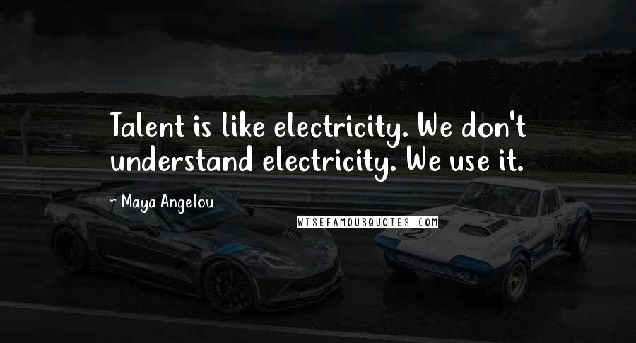 Maya Angelou Quotes: Talent is like electricity. We don't understand electricity. We use it.