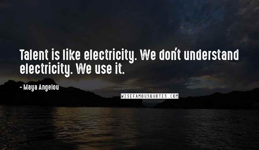 Maya Angelou Quotes: Talent is like electricity. We don't understand electricity. We use it.