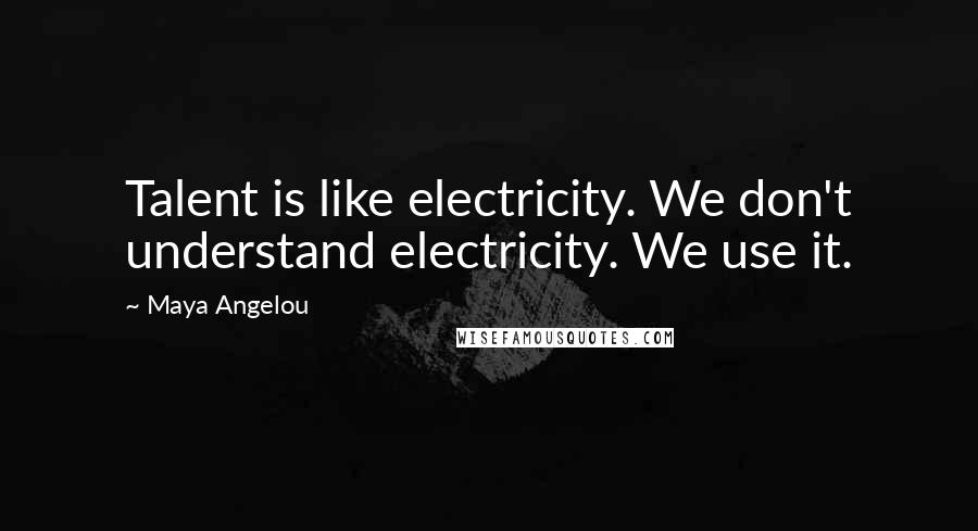 Maya Angelou Quotes: Talent is like electricity. We don't understand electricity. We use it.