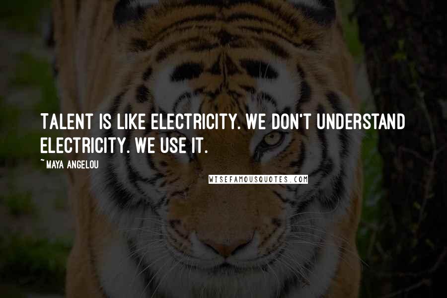 Maya Angelou Quotes: Talent is like electricity. We don't understand electricity. We use it.