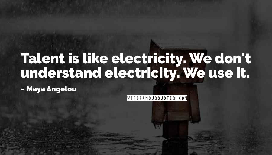 Maya Angelou Quotes: Talent is like electricity. We don't understand electricity. We use it.