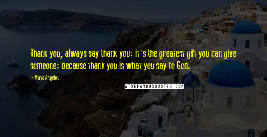 Maya Angelou Quotes: Thank you, always say thank you; it's the greatest gift you can give someone; because thank you is what you say to God.