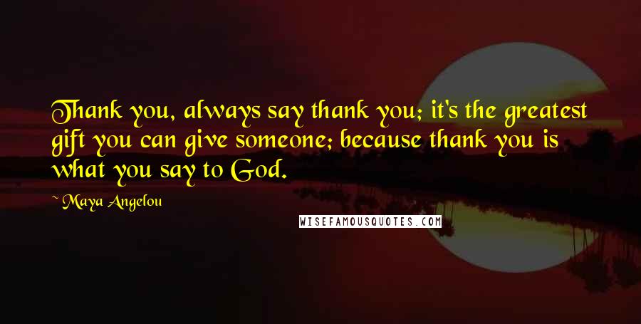 Maya Angelou Quotes: Thank you, always say thank you; it's the greatest gift you can give someone; because thank you is what you say to God.