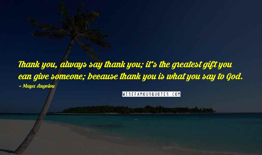 Maya Angelou Quotes: Thank you, always say thank you; it's the greatest gift you can give someone; because thank you is what you say to God.