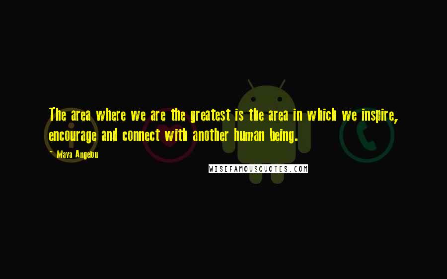 Maya Angelou Quotes: The area where we are the greatest is the area in which we inspire, encourage and connect with another human being.