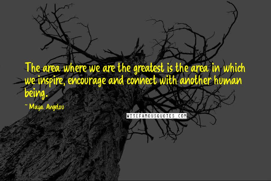 Maya Angelou Quotes: The area where we are the greatest is the area in which we inspire, encourage and connect with another human being.