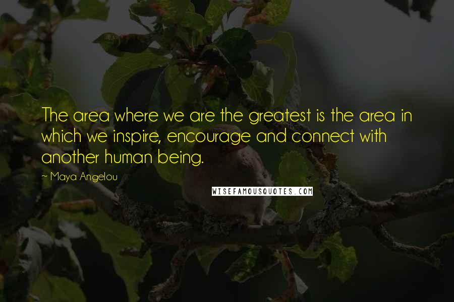 Maya Angelou Quotes: The area where we are the greatest is the area in which we inspire, encourage and connect with another human being.