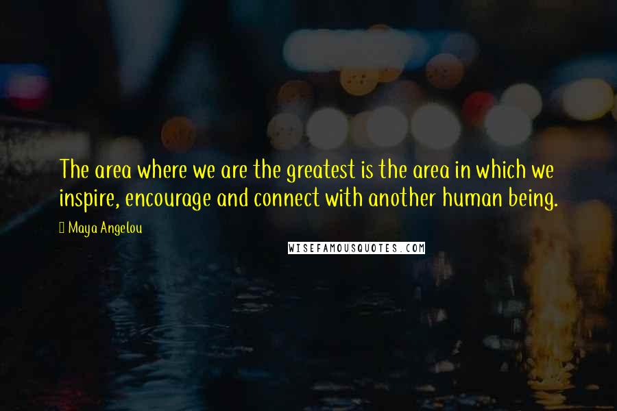 Maya Angelou Quotes: The area where we are the greatest is the area in which we inspire, encourage and connect with another human being.