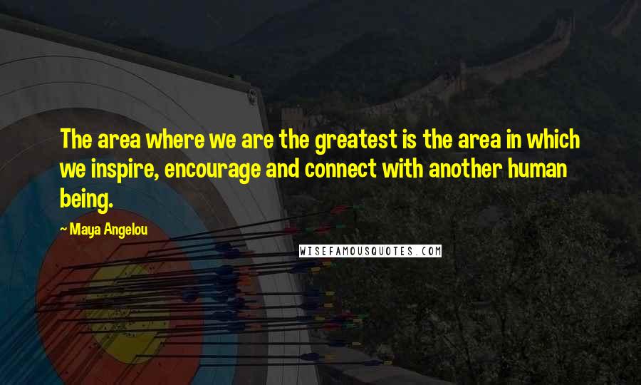 Maya Angelou Quotes: The area where we are the greatest is the area in which we inspire, encourage and connect with another human being.